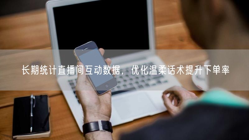 长期统计直播间互动数据，优化温柔话术提升下单率