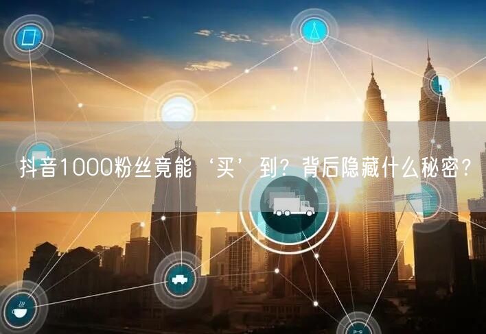 抖音1000粉丝能买？揭秘粉丝购买与账号安全风险