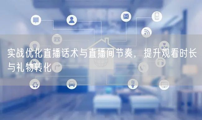 实战优化直播话术与直播间节奏，提升观看时长与礼物转化