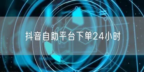 抖音自助平台下单24小时