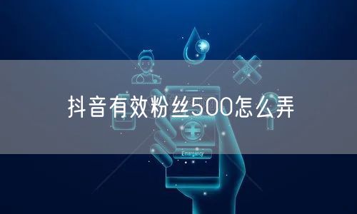 抖音有效粉丝500怎么弄