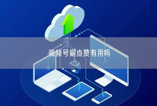 视频号刷点赞有用吗