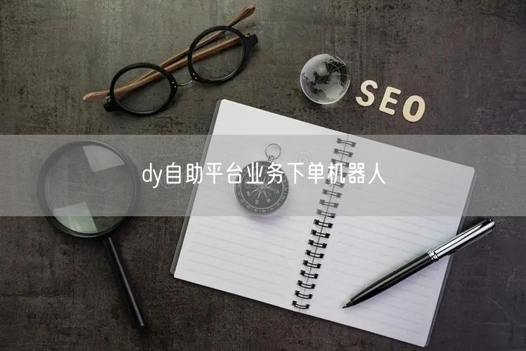 dy自助平台业务下单机器人