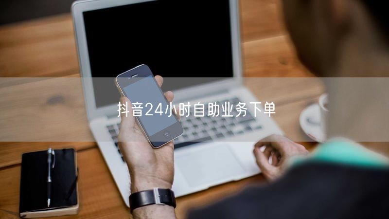 抖音24小时自助业务下单
