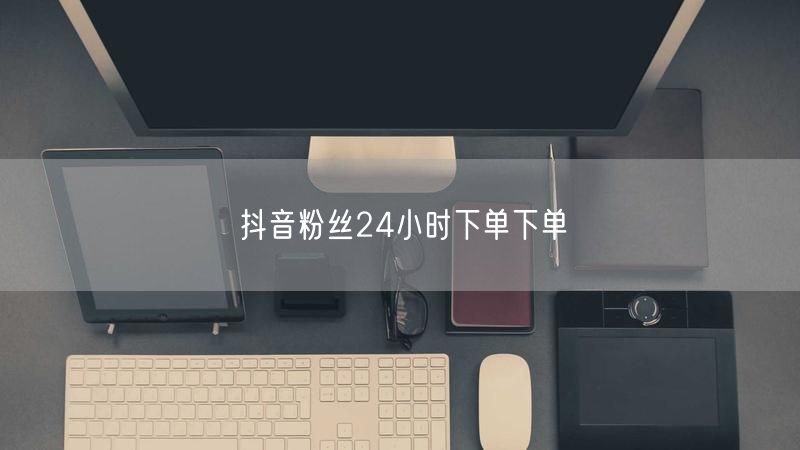 抖音粉丝24小时下单下单