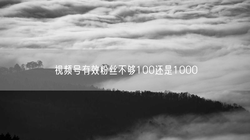 视频号有效粉丝不够100还是1000