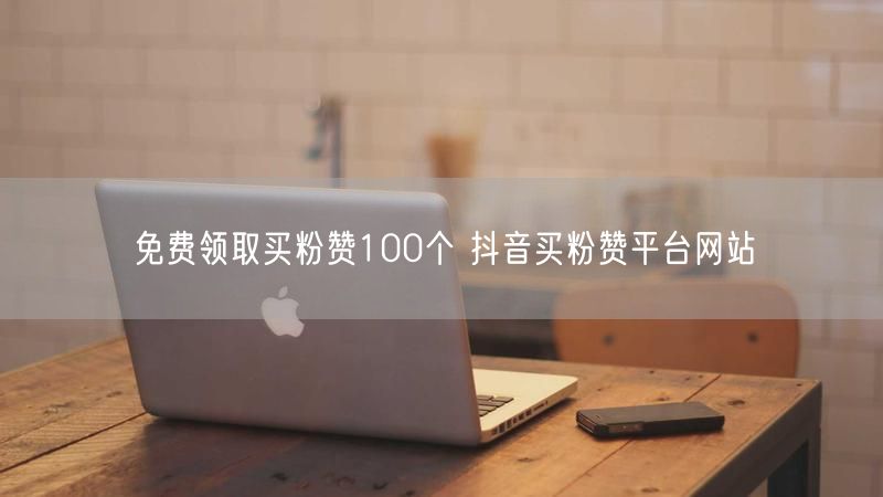 免费领取买粉赞100个 抖音买粉赞平台网站