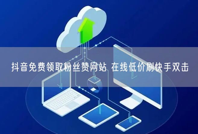 抖音免费领取粉丝赞网站 在线低价刷快手双击
