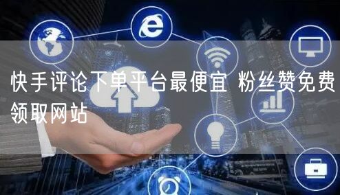 快手评论下单平台最便宜 粉丝赞免费领取网站