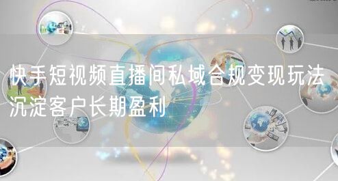 快手短视频直播间私域合规变现玩法 沉淀客户长期盈利