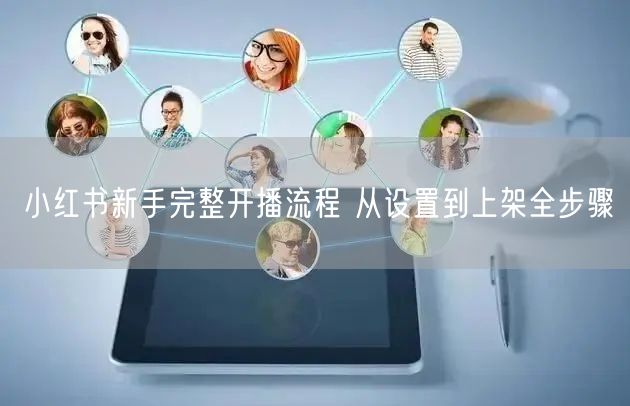 小红书新手完整开播流程 从设置到上架全步骤