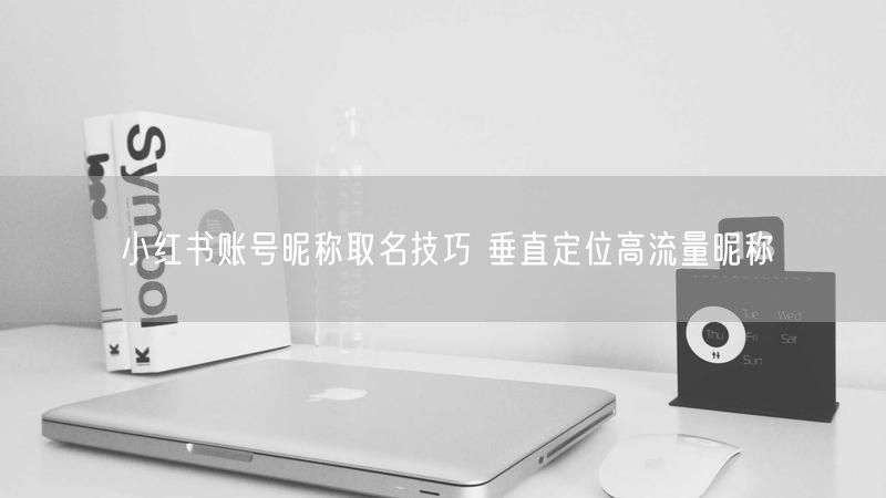 小红书账号昵称取名技巧 垂直定位高流量昵称