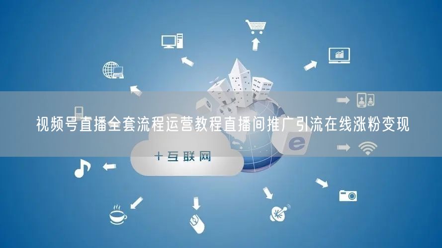 视频号直播全套流程运营教程直播间推广引流在线涨粉变现