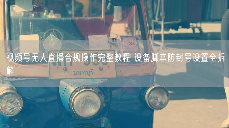 视频号无人直播合规操作完整教程 设备脚本防封号设置全拆解