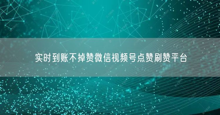 实时到账不掉赞微信视频号点赞刷赞平台