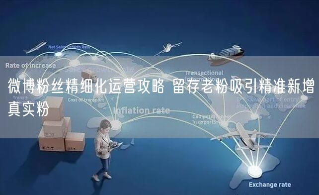 微博粉丝精细化运营攻略 留存老粉吸引精准新增真实粉