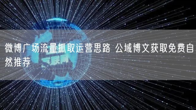 微博广场流量抓取运营思路 公域博文获取免费自然推荐
