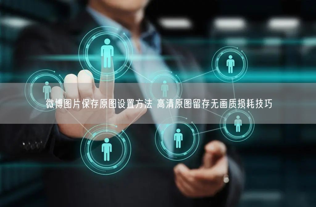 微博图片保存原图设置方法 高清原图留存无画质损耗技巧