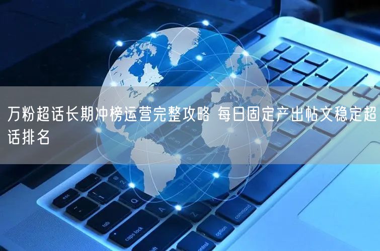 万粉超话长期冲榜运营完整攻略 每日固定产出帖文稳定超话排名