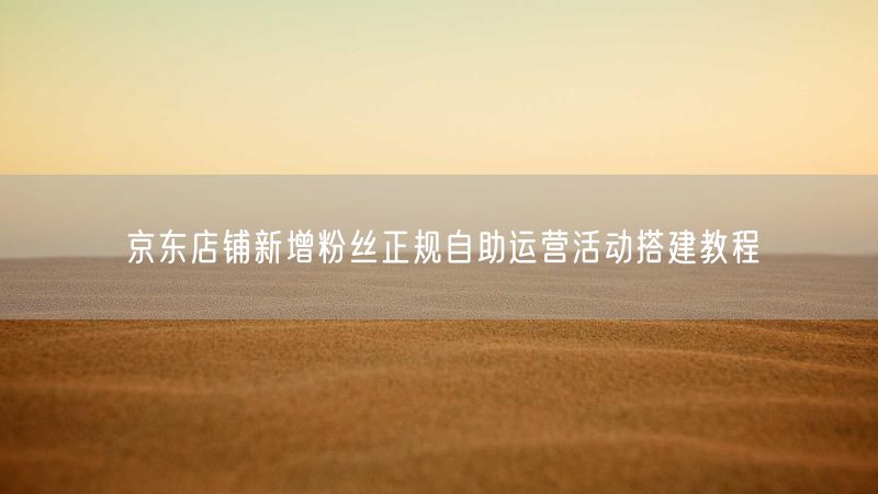 京东店铺新增粉丝正规自助运营活动搭建教程
