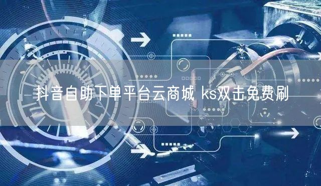 抖音自助下单平台云商城 ks双击免费刷