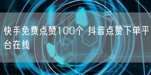快手免费点赞100个 抖音点赞下单平台在线