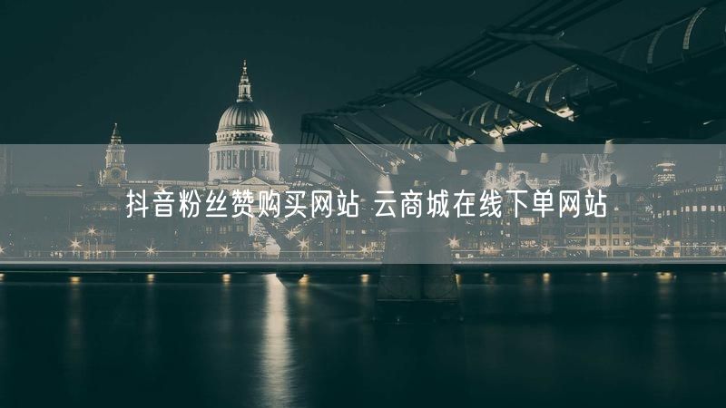 抖音粉丝赞购买网站 云商城在线下单网站