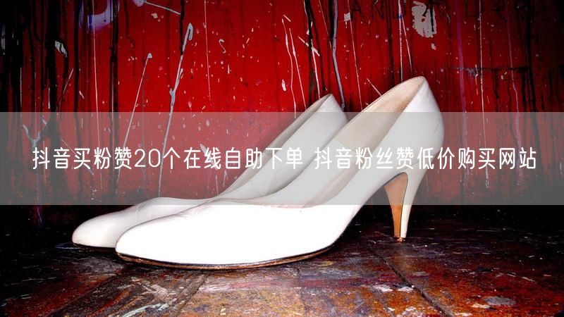 抖音买粉赞20个在线自助下单 抖音粉丝赞低价购买网站