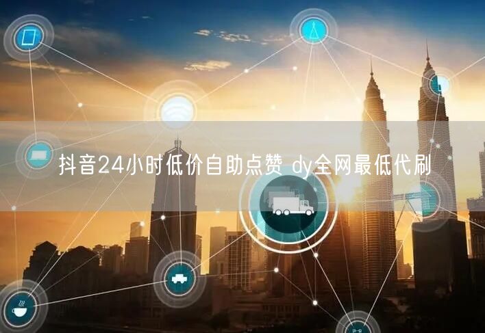 抖音24小时低价自助点赞 dy全网最低代刷