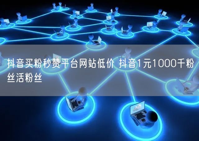 抖音买粉秒赞平台网站低价 抖音1元1000千粉丝活粉丝