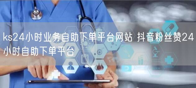 ks24小时业务自助下单平台网站 抖音粉丝赞24小时自助下单平台