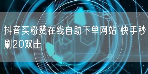 抖音买粉赞在线自助下单网站 快手秒刷20双击
