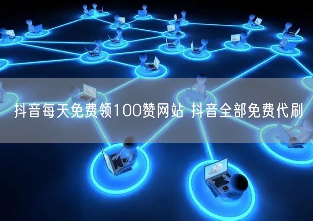 抖音每天免费领100赞网站 抖音全部免费代刷