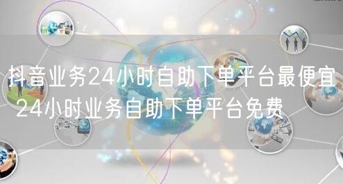 抖音业务24小时自助下单平台最便宜 24小时业务自助下单平台免费