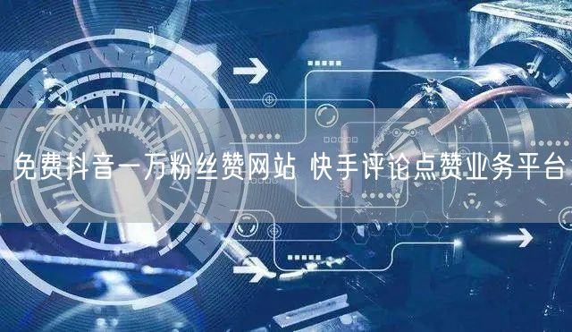 免费抖音一万粉丝赞网站 快手评论点赞业务平台