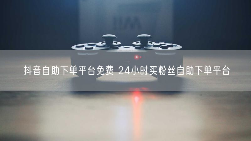 抖音自助下单平台免费 24小时买粉丝自助下单平台