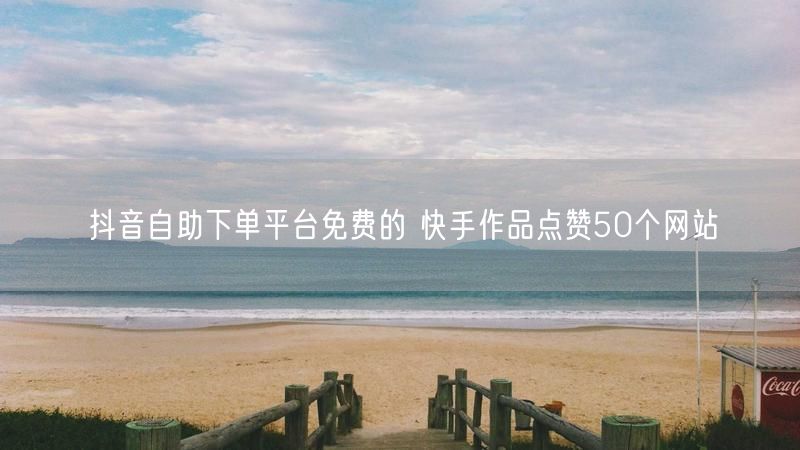 抖音自助下单平台免费的 快手作品点赞50个网站