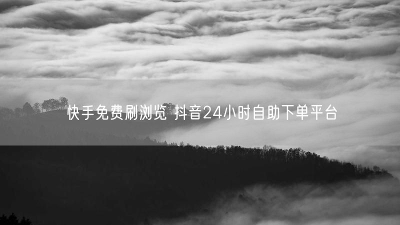 快手免费刷浏览 抖音24小时自助下单平台