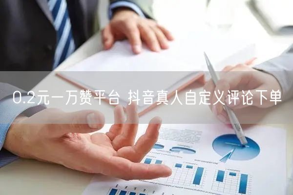 0.2元一万赞平台 抖音真人自定义评论下单