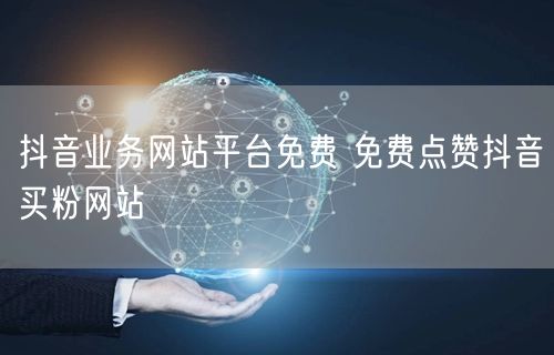 抖音业务网站平台免费 免费点赞抖音买粉网站