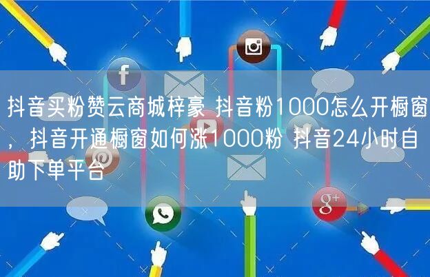 抖音买粉赞云商城梓豪 抖音粉1000怎么开橱窗，抖音开通橱窗如何涨1000粉 抖音24小时自助下单平