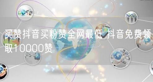 买赞抖音买粉赞全网最低 抖音免费领取10000赞