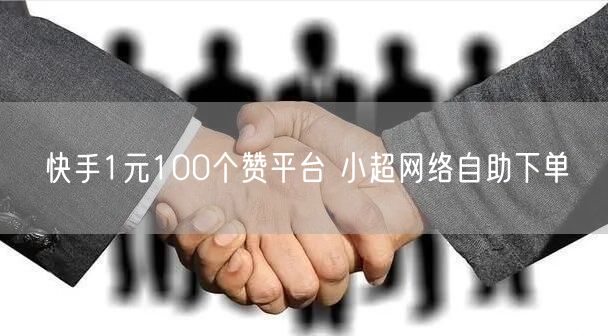 快手1元100个赞平台 小超网络自助下单