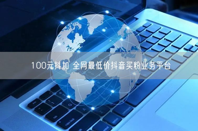 100元抖加 全网最低价抖音买粉业务平台