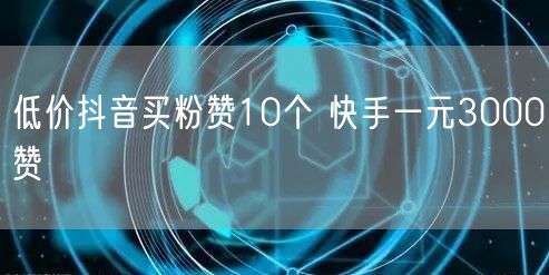 低价抖音买粉赞10个 快手一元3000赞