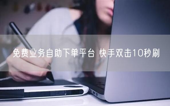 免费业务自助下单平台 快手双击10秒刷