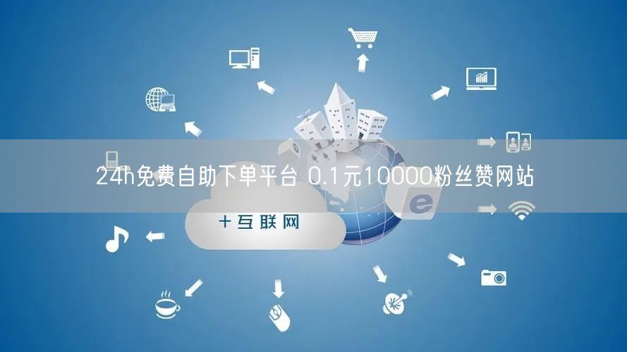 24h免费自助下单平台 0.1元10000粉丝赞网站