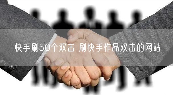 快手刷50个双击 刷快手作品双击的网站