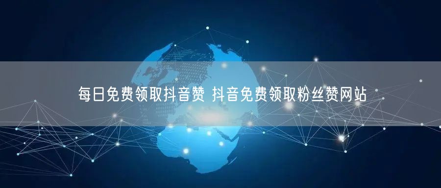 每日免费领取抖音赞 抖音免费领取粉丝赞网站