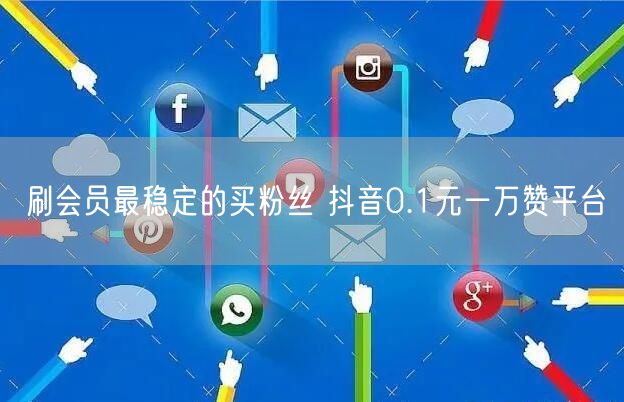 刷会员最稳定的买粉丝 抖音0.1元一万赞平台